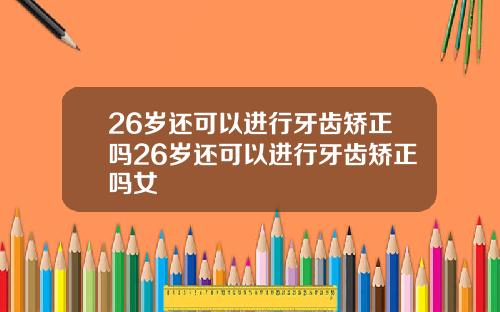 26岁还可以进行牙齿矫正吗26岁还可以进行牙齿矫正吗女