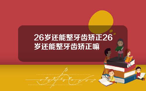 26岁还能整牙齿矫正26岁还能整牙齿矫正嘛
