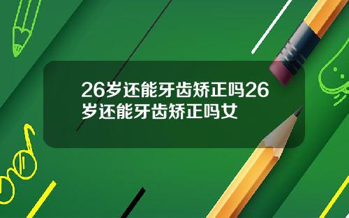26岁还能牙齿矫正吗26岁还能牙齿矫正吗女