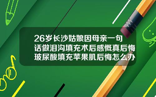 26岁长沙姑娘因母亲一句话做泪沟填充术后感慨真后悔玻尿酸填充苹果肌后悔怎么办