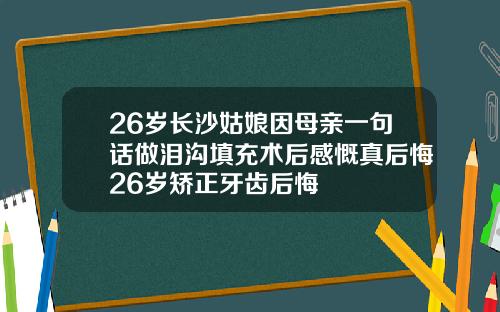 26岁长沙姑娘因母亲一句话做泪沟填充术后感慨真后悔26岁矫正牙齿后悔