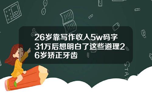 26岁靠写作收入5w码字31万后想明白了这些道理26岁矫正牙齿