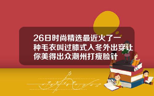 26日时尚精选最近火了一种毛衣叫过膝式入冬外出穿让你美得出众潮州打瘦脸针