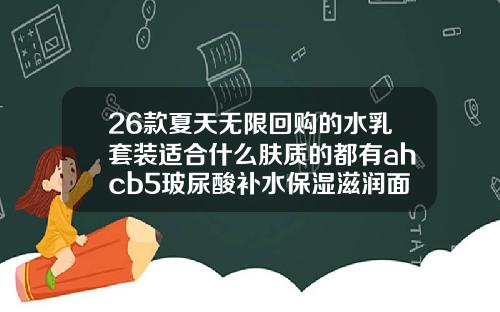 26款夏天无限回购的水乳套装适合什么肤质的都有ahcb5玻尿酸补水保湿滋润面霜