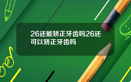 26还能矫正牙齿吗26还可以矫正牙齿吗