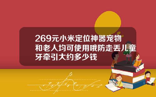 269元小米定位神器宠物和老人均可使用哦防走丢儿童牙牵引大约多少钱
