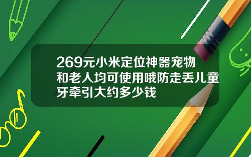 269元小米定位神器宠物和老人均可使用哦防走丢儿童牙牵引大约多少钱