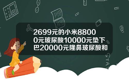 2699元的小米88000元玻尿酸10000元垫下巴20000元隆鼻玻尿酸和线雕隆鼻一般多少钱
