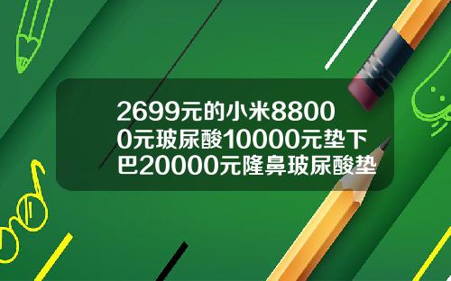 2699元的小米88000元玻尿酸10000元垫下巴20000元隆鼻玻尿酸垫一般多少钱