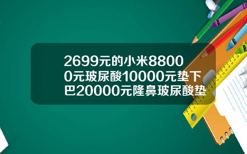 2699元的小米88000元玻尿酸10000元垫下巴20000元隆鼻玻尿酸垫下巴多少钱一次