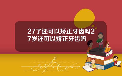 27了还可以矫正牙齿吗27岁还可以矫正牙齿吗
