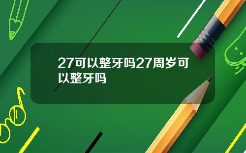 27可以整牙吗27周岁可以整牙吗