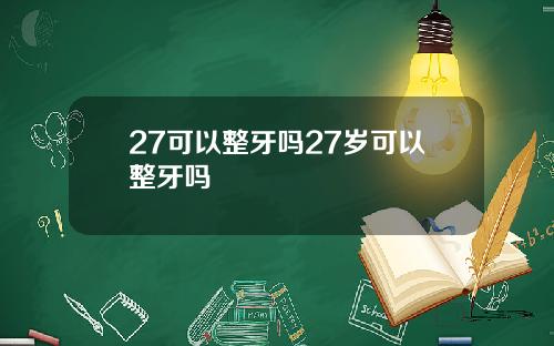 27可以整牙吗27岁可以整牙吗