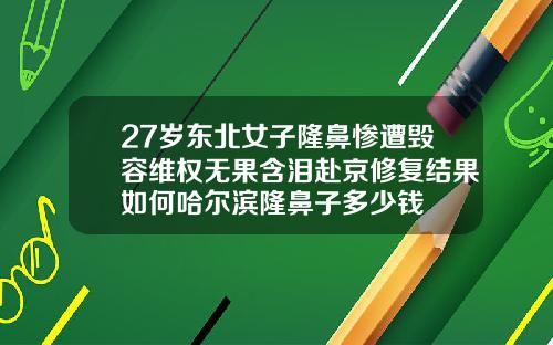 27岁东北女子隆鼻惨遭毁容维权无果含泪赴京修复结果如何哈尔滨隆鼻子多少钱