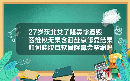 27岁东北女子隆鼻惨遭毁容维权无果含泪赴京修复结果如何硅胶耳软骨隆鼻会挛缩吗