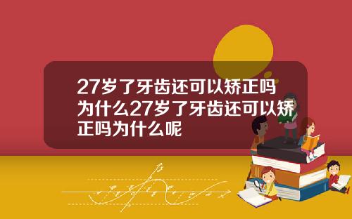 27岁了牙齿还可以矫正吗为什么27岁了牙齿还可以矫正吗为什么呢