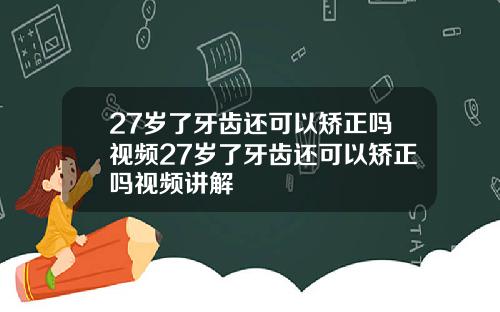 27岁了牙齿还可以矫正吗视频27岁了牙齿还可以矫正吗视频讲解