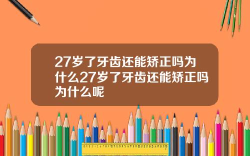 27岁了牙齿还能矫正吗为什么27岁了牙齿还能矫正吗为什么呢