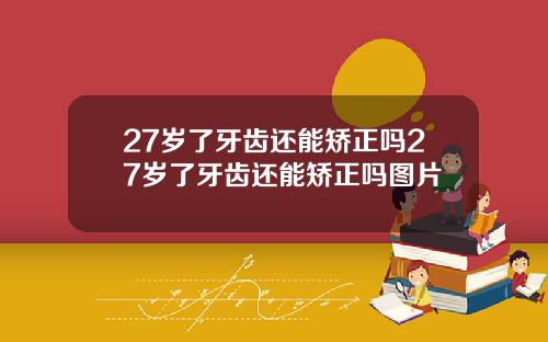 27岁了牙齿还能矫正吗27岁了牙齿还能矫正吗图片