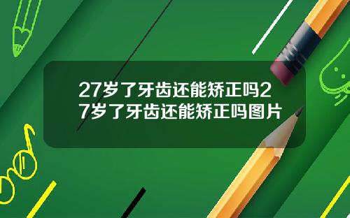 27岁了牙齿还能矫正吗27岁了牙齿还能矫正吗图片