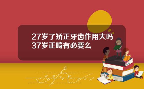 27岁了矫正牙齿作用大吗37岁正畸有必要么