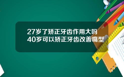 27岁了矫正牙齿作用大吗40岁可以矫正牙齿改善嘴型