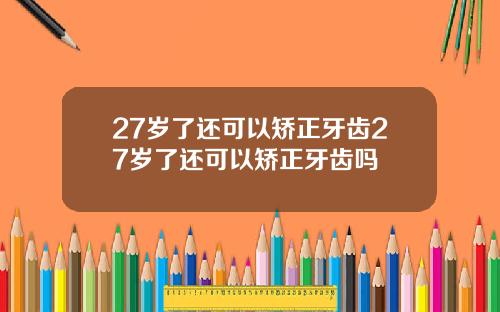 27岁了还可以矫正牙齿27岁了还可以矫正牙齿吗