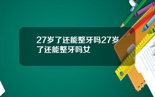27岁了还能整牙吗27岁了还能整牙吗女