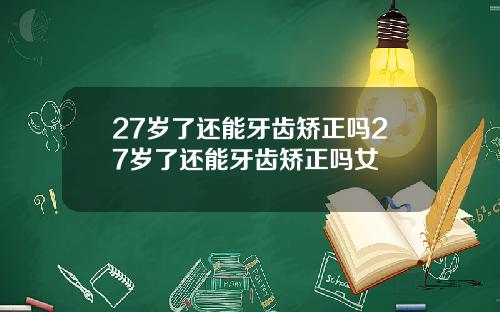 27岁了还能牙齿矫正吗27岁了还能牙齿矫正吗女