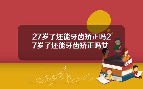 27岁了还能牙齿矫正吗27岁了还能牙齿矫正吗女