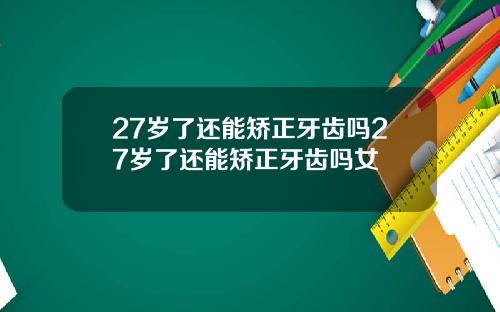 27岁了还能矫正牙齿吗27岁了还能矫正牙齿吗女
