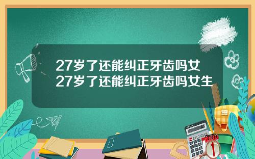 27岁了还能纠正牙齿吗女27岁了还能纠正牙齿吗女生