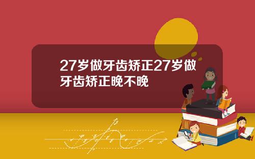 27岁做牙齿矫正27岁做牙齿矫正晚不晚