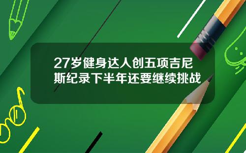27岁健身达人创五项吉尼斯纪录下半年还要继续挑战