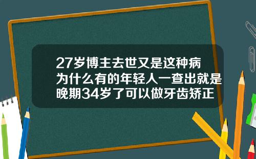 27岁博主去世又是这种病为什么有的年轻人一查出就是晚期34岁了可以做牙齿矫正吗视频