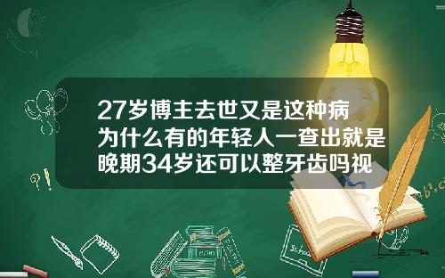 27岁博主去世又是这种病为什么有的年轻人一查出就是晚期34岁还可以整牙齿吗视频