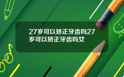 27岁可以矫正牙齿吗27岁可以矫正牙齿吗女