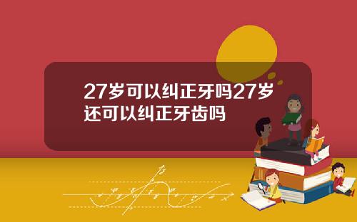 27岁可以纠正牙吗27岁还可以纠正牙齿吗