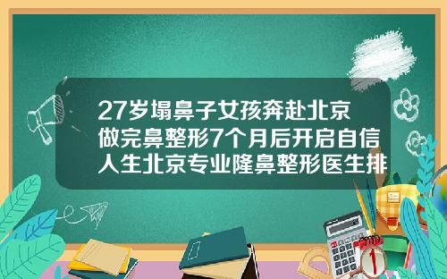 27岁塌鼻子女孩奔赴北京做完鼻整形7个月后开启自信人生北京专业隆鼻整形医生排名