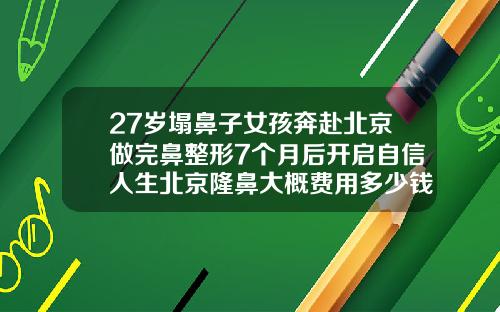 27岁塌鼻子女孩奔赴北京做完鼻整形7个月后开启自信人生北京隆鼻大概费用多少钱