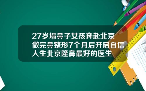 27岁塌鼻子女孩奔赴北京做完鼻整形7个月后开启自信人生北京隆鼻最好的医生