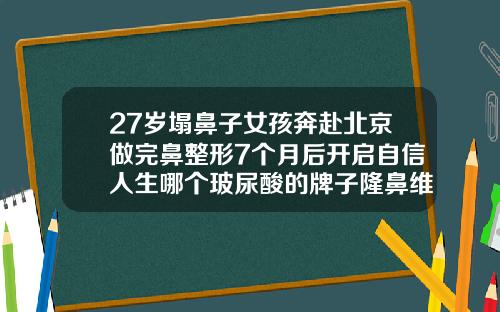 27岁塌鼻子女孩奔赴北京做完鼻整形7个月后开启自信人生哪个玻尿酸的牌子隆鼻维持时间长