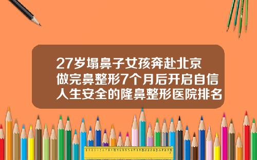 27岁塌鼻子女孩奔赴北京做完鼻整形7个月后开启自信人生安全的隆鼻整形医院排名