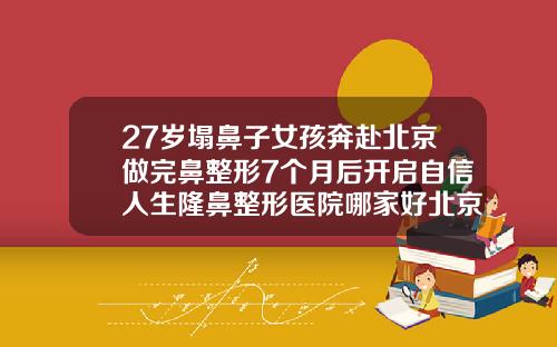 27岁塌鼻子女孩奔赴北京做完鼻整形7个月后开启自信人生隆鼻整形医院哪家好北京