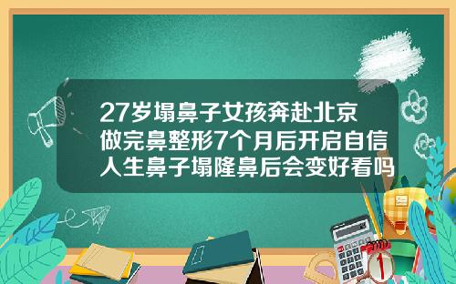27岁塌鼻子女孩奔赴北京做完鼻整形7个月后开启自信人生鼻子塌隆鼻后会变好看吗