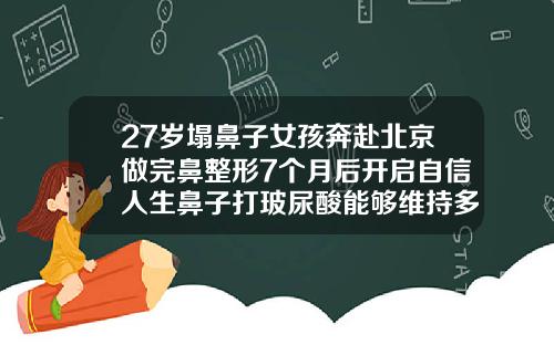 27岁塌鼻子女孩奔赴北京做完鼻整形7个月后开启自信人生鼻子打玻尿酸能够维持多久呢