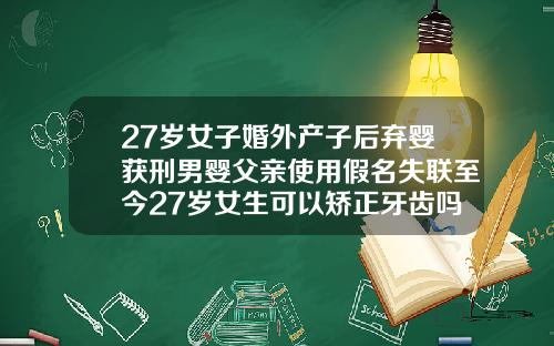 27岁女子婚外产子后弃婴获刑男婴父亲使用假名失联至今27岁女生可以矫正牙齿吗图片大全