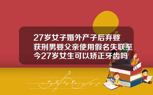 27岁女子婚外产子后弃婴获刑男婴父亲使用假名失联至今27岁女生可以矫正牙齿吗图片大全