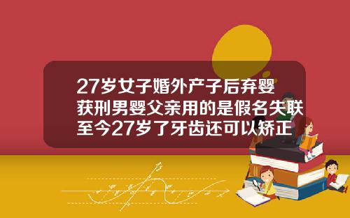 27岁女子婚外产子后弃婴获刑男婴父亲用的是假名失联至今27岁了牙齿还可以矫正吗为什么
