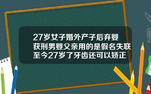 27岁女子婚外产子后弃婴获刑男婴父亲用的是假名失联至今27岁了牙齿还可以矫正吗